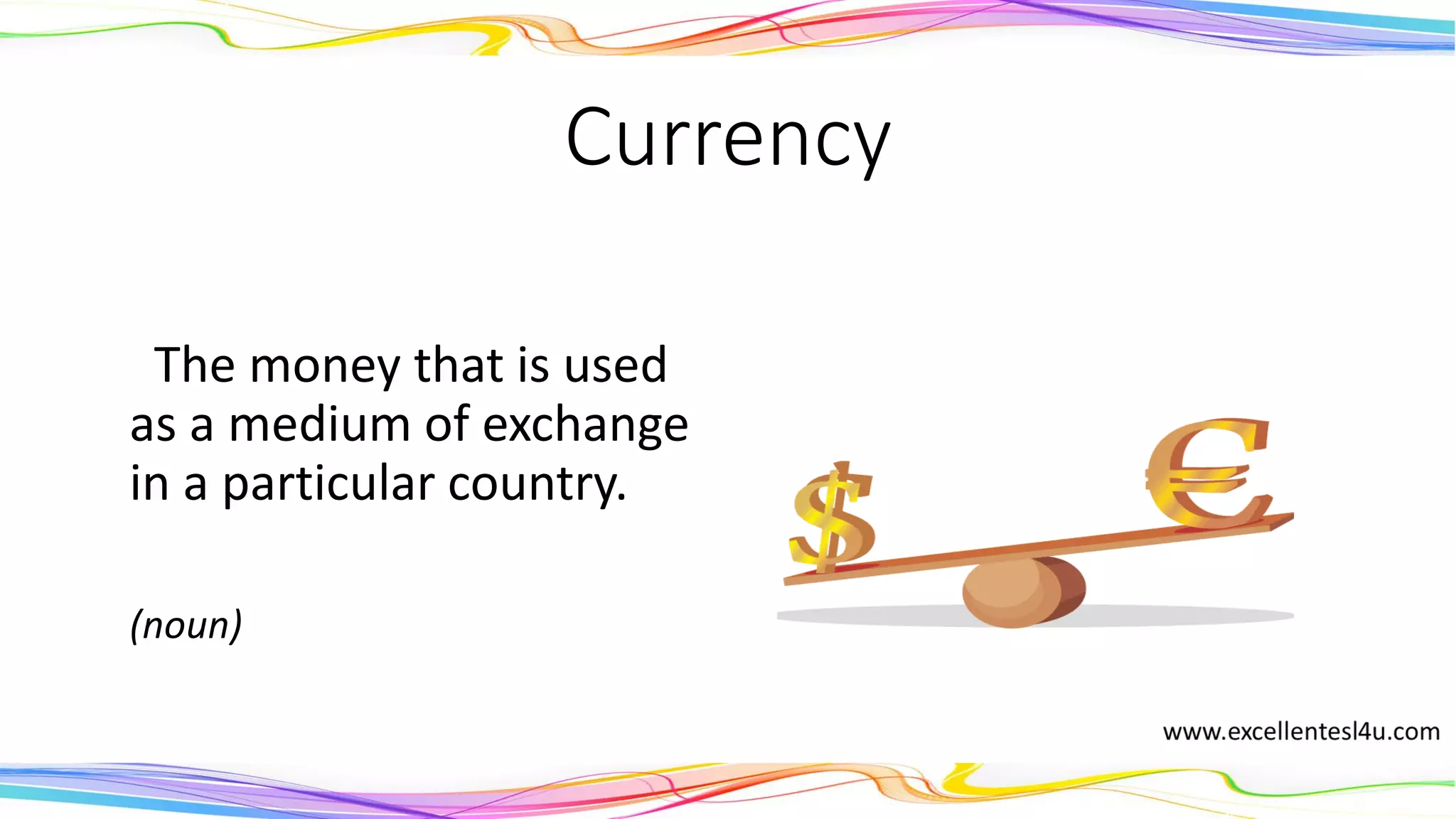 Currency
The money that is used
as a medium of exchange
in a particular country.
(noun)
 