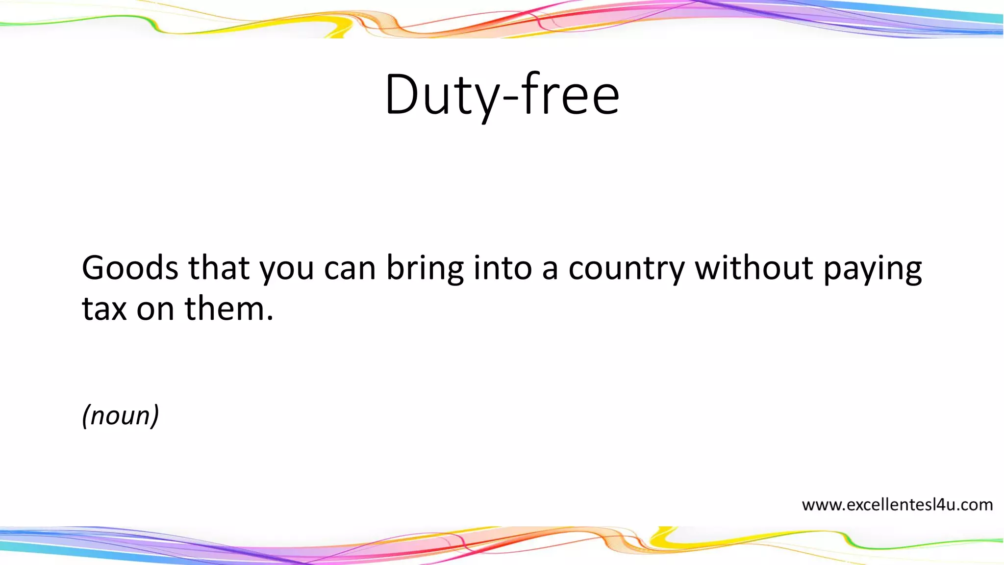 Duty-free
Goods that you can bring into a country without paying
tax on them.
(noun)
 