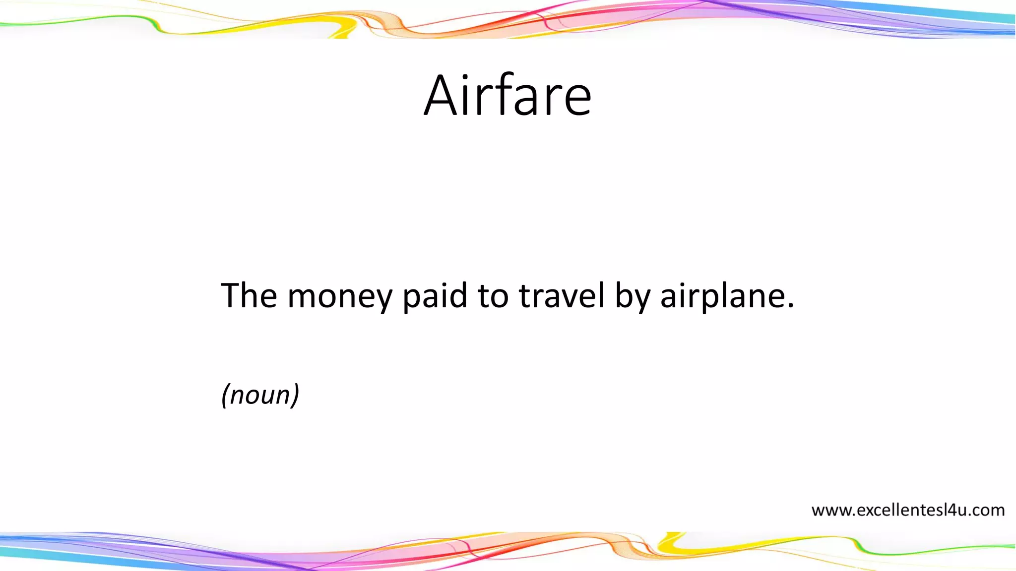 Airfare
The money paid to travel by airplane.
(noun)
 
