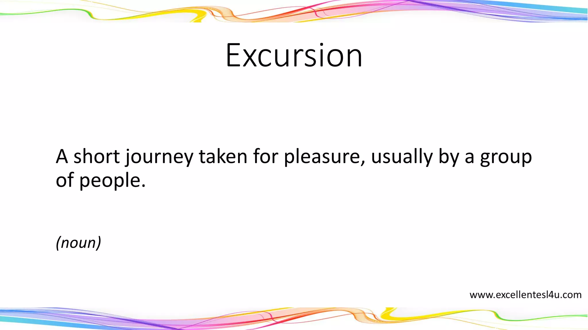Excursion
A short journey taken for pleasure, usually by a group
of people.
(noun)
 