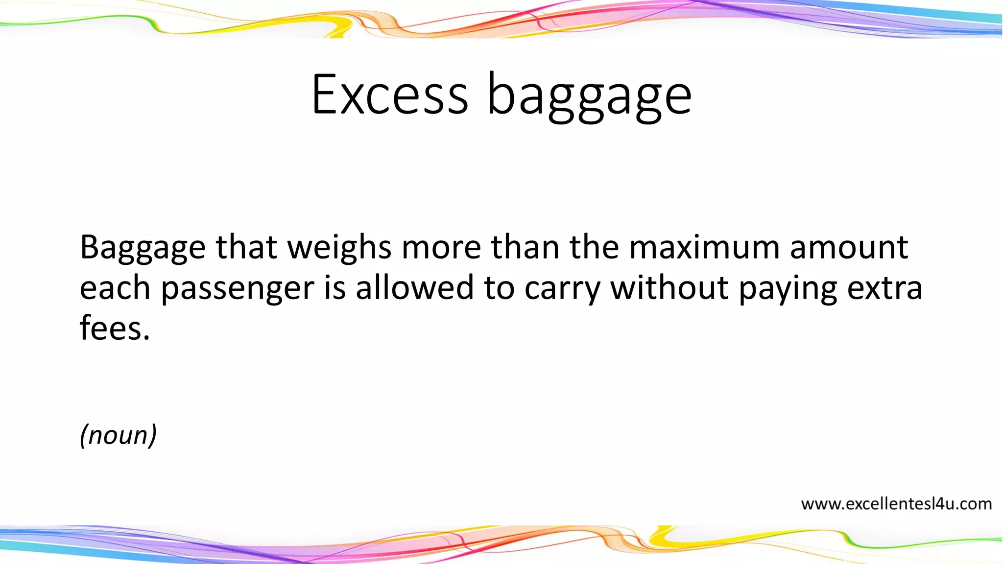 Excess baggage
Baggage that weighs more than the maximum amount
each passenger is allowed to carry without paying extra
fees.
(noun)
 