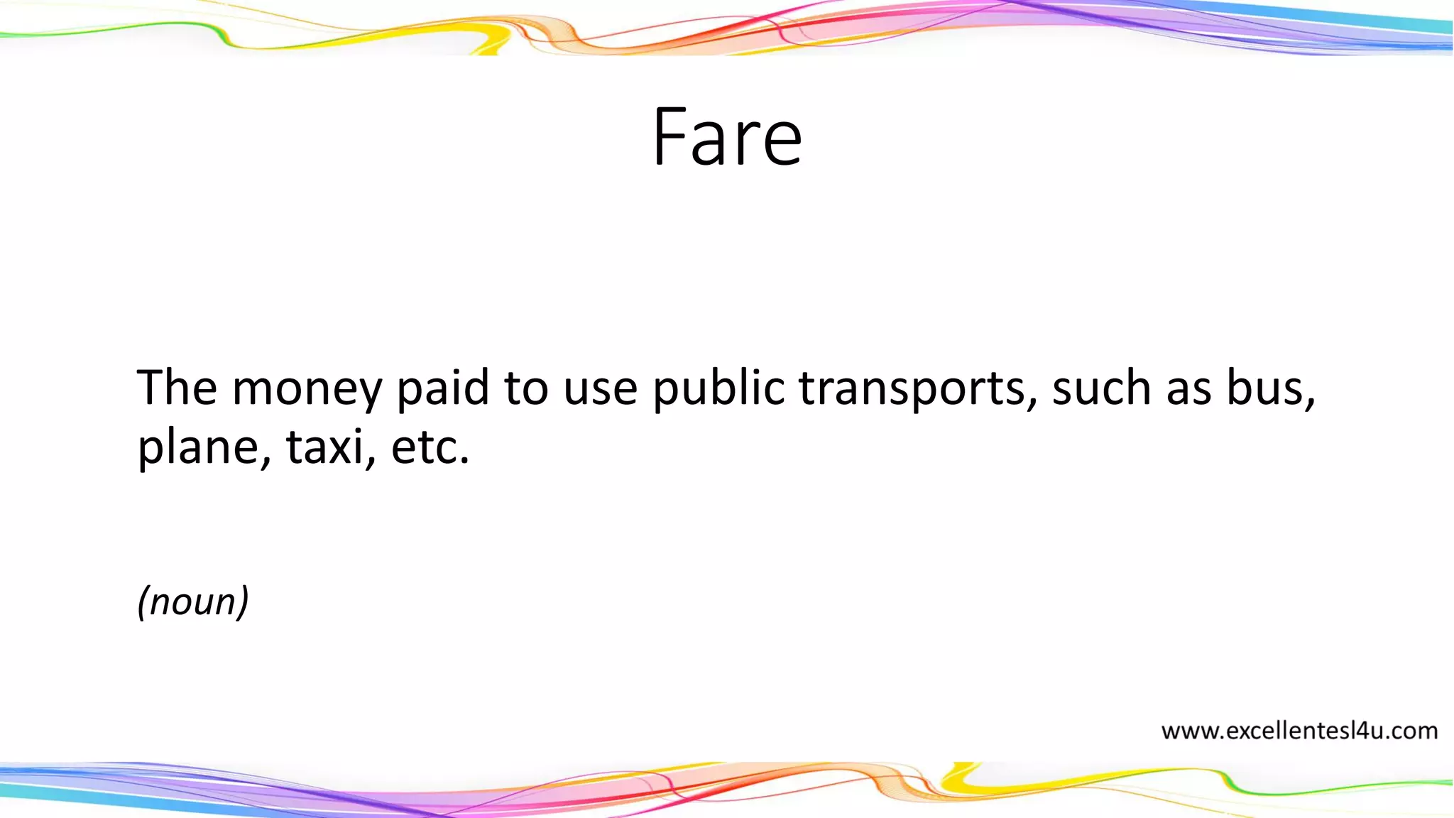 Fare
The money paid to use public transports, such as bus,
plane, taxi, etc.
(noun)
 