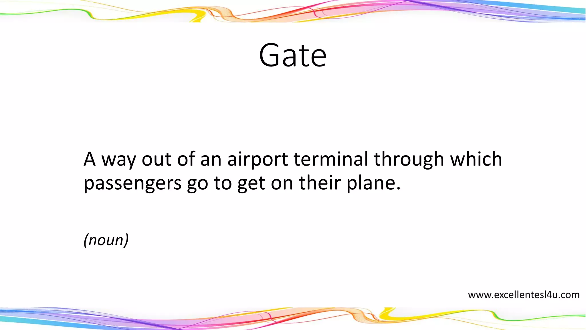 Gate
A way out of an airport terminal through which
passengers go to get on their plane.
(noun)
 