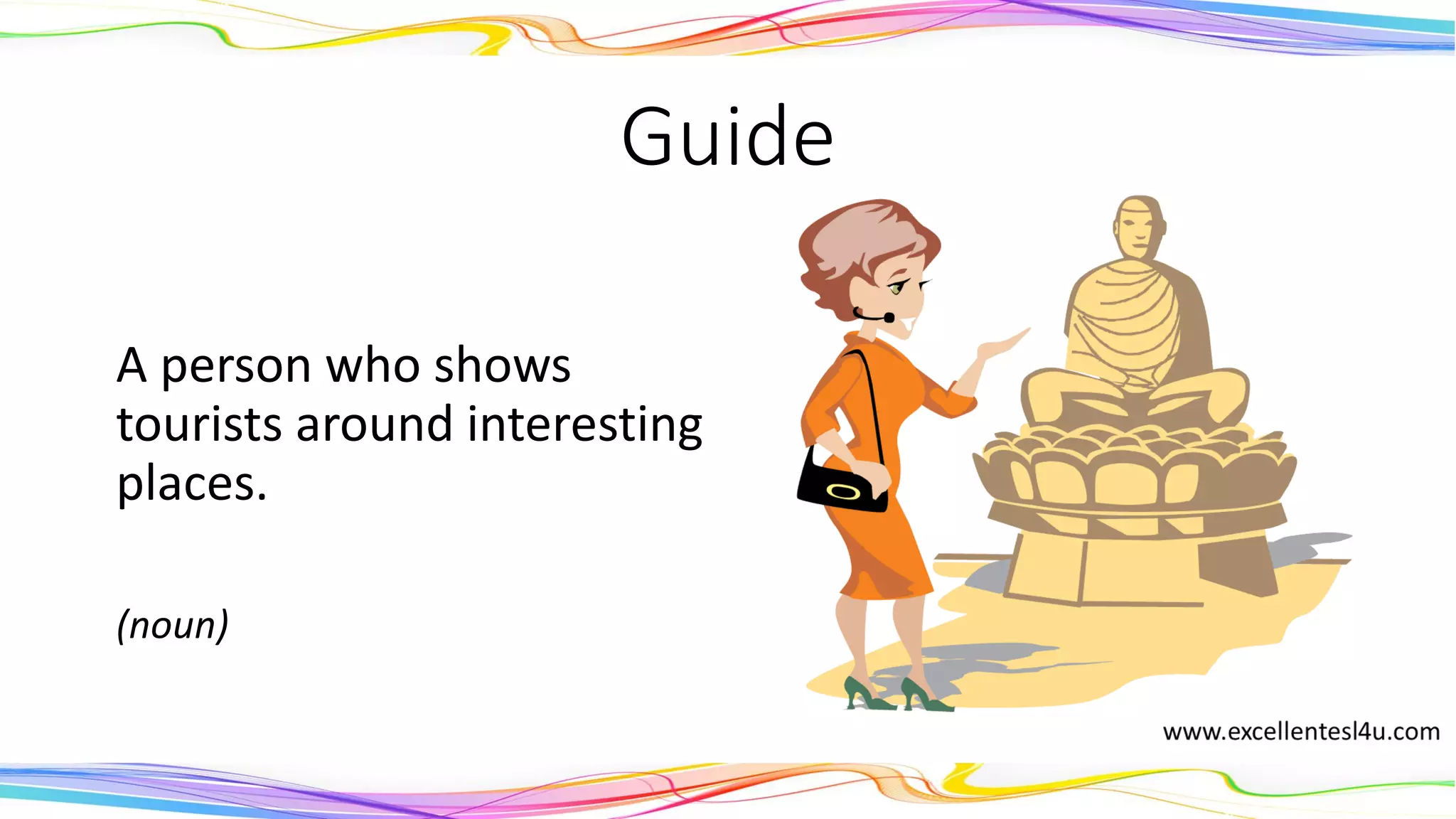 Guide
A person who shows
tourists around interesting
places.
(noun)
 