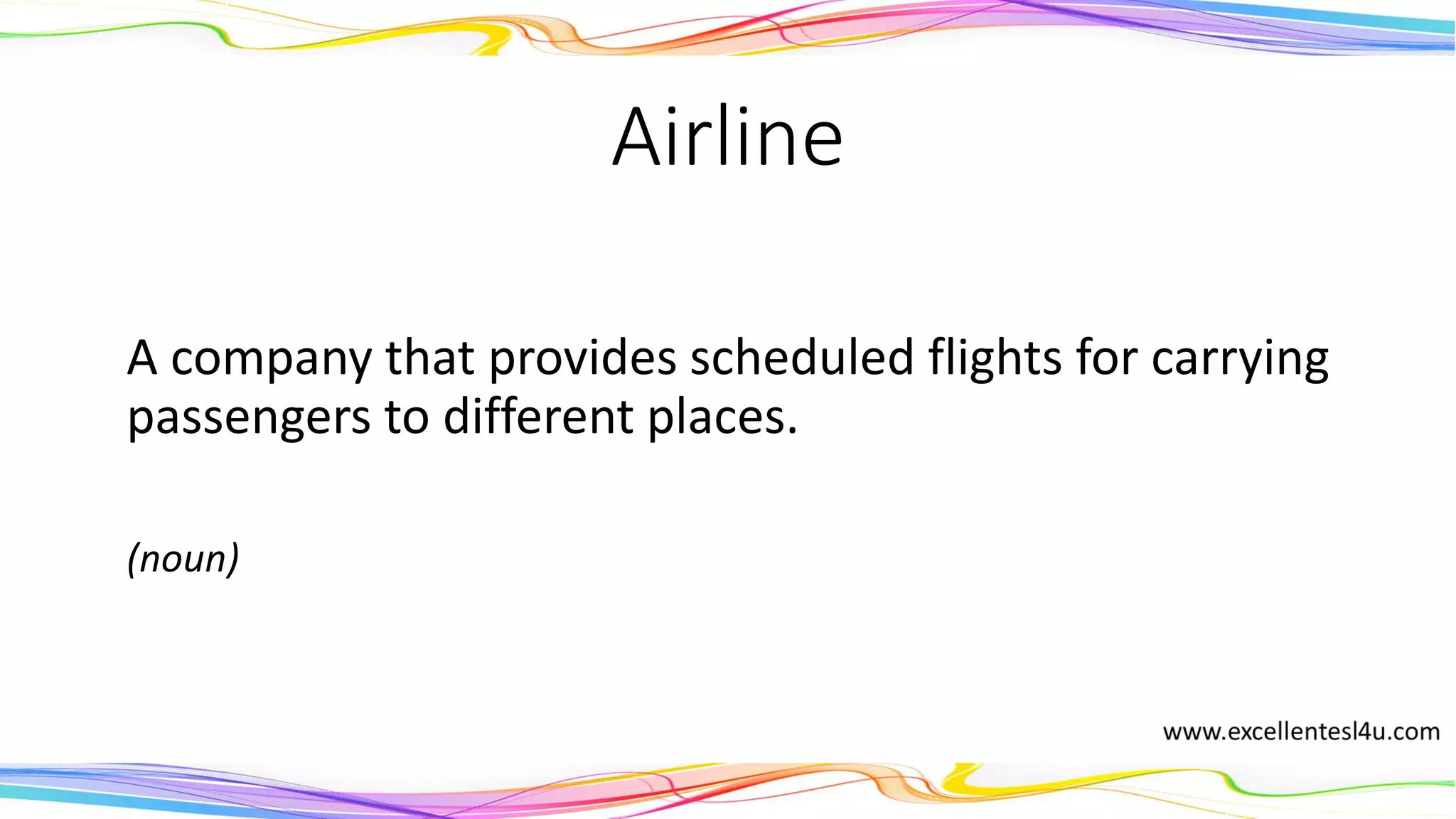 Airline
A company that provides scheduled flights for carrying
passengers to different places.
(noun)
 