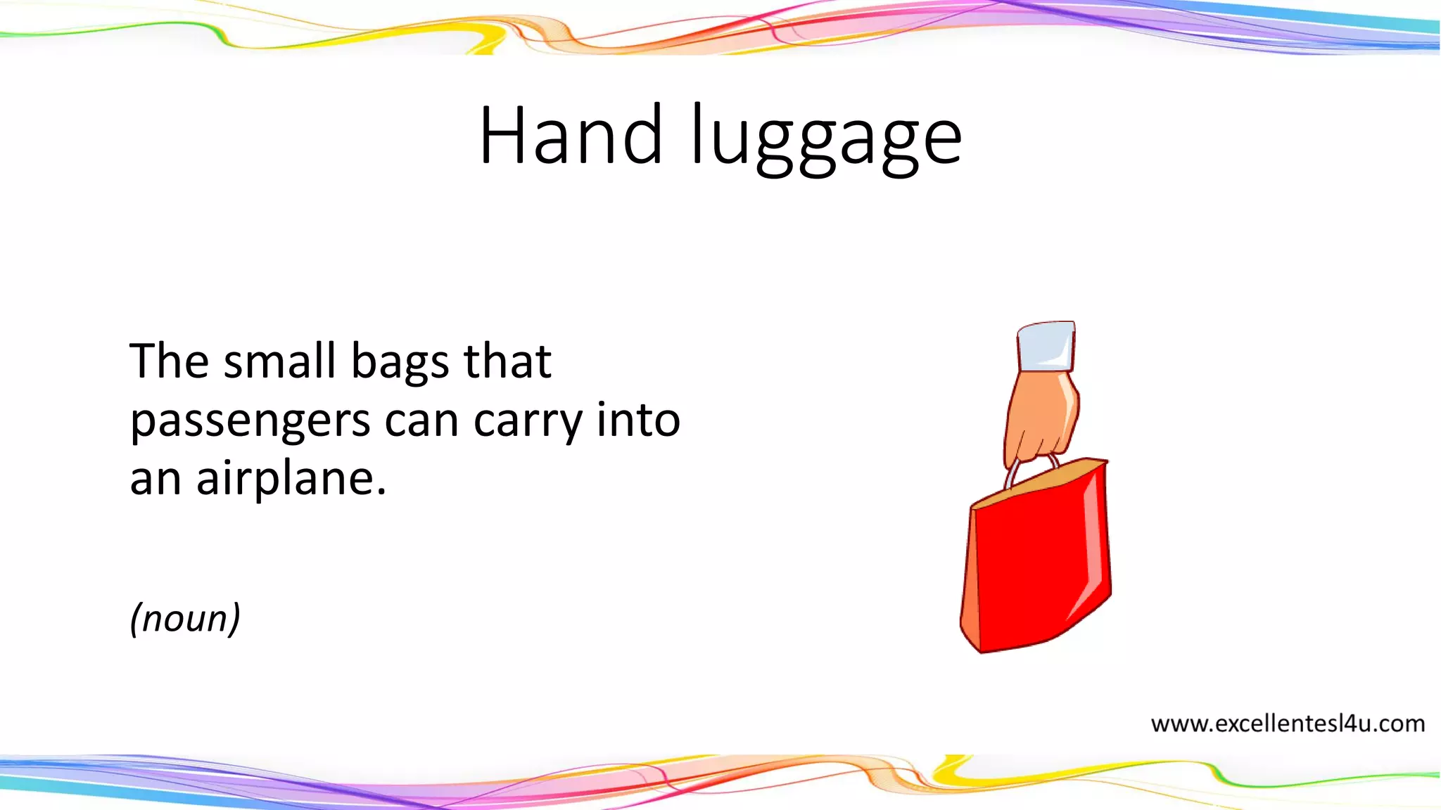 Hand luggage
The small bags that
passengers can carry into
an airplane.
(noun)
 