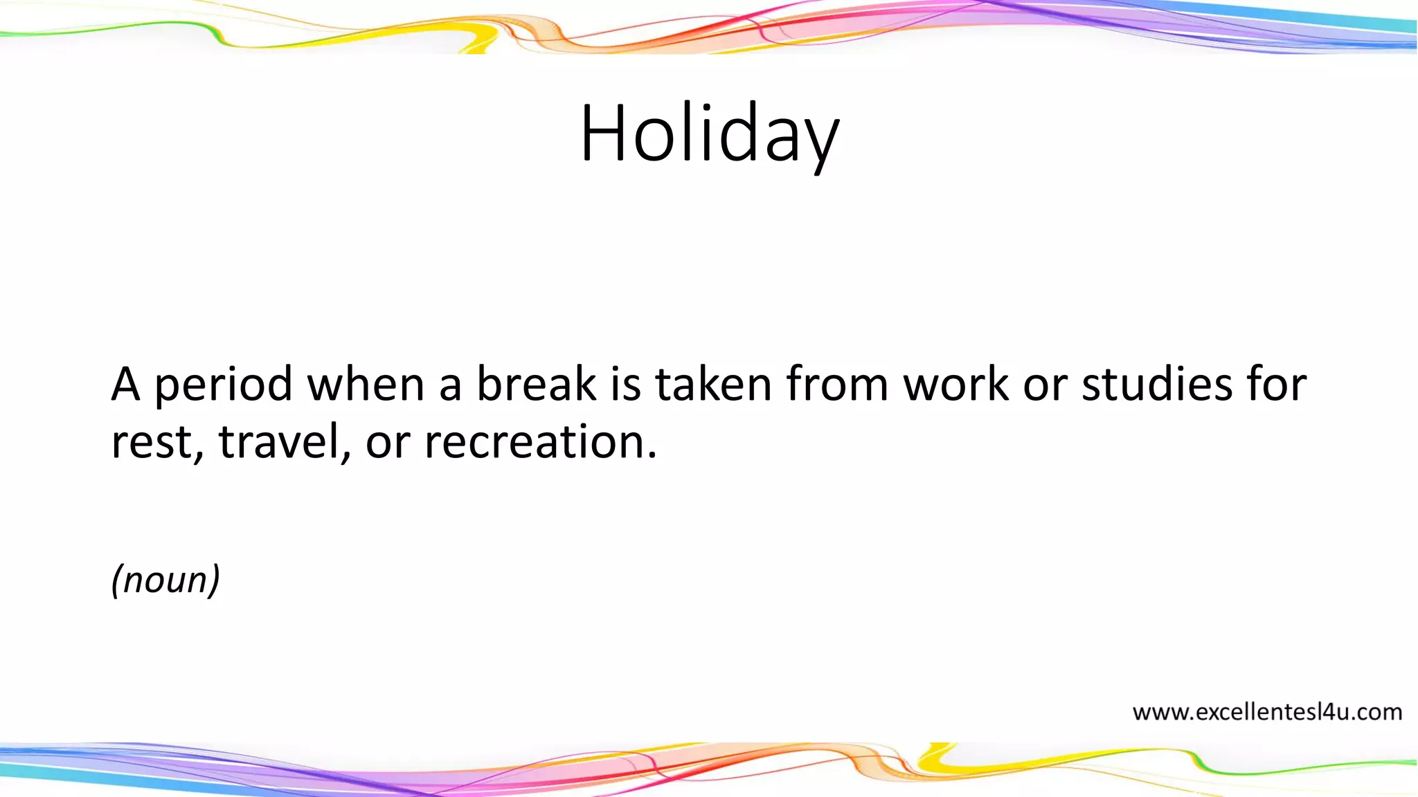 Holiday
A period when a break is taken from work or studies for
rest, travel, or recreation.
(noun)
 