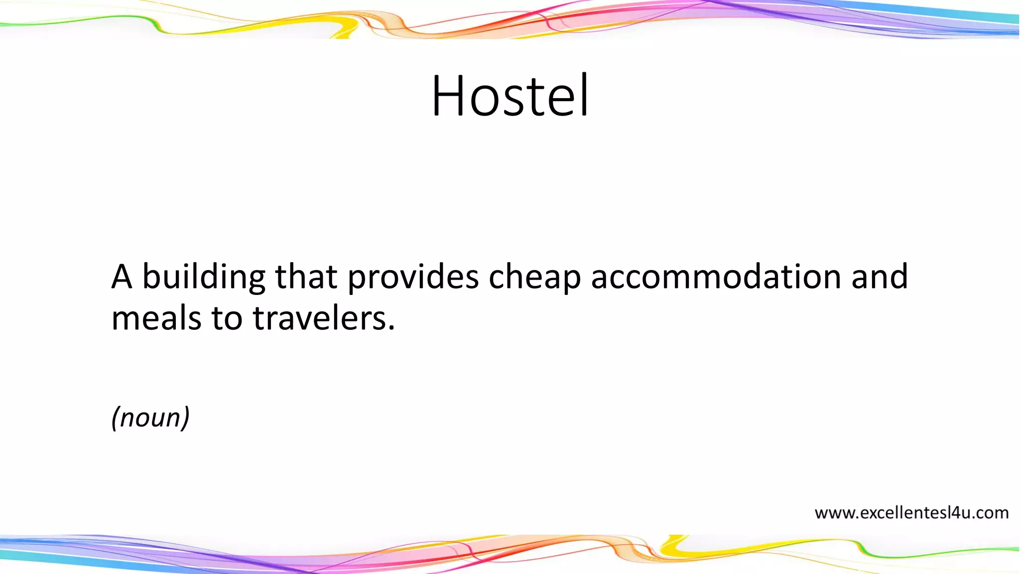 Hostel
A building that provides cheap accommodation and
meals to travelers.
(noun)
 