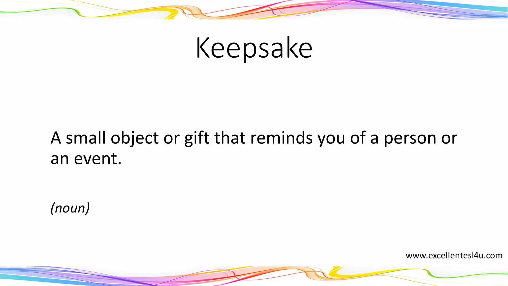 Keepsake
A small object or gift that reminds you of a person or
an event.
(noun)
 