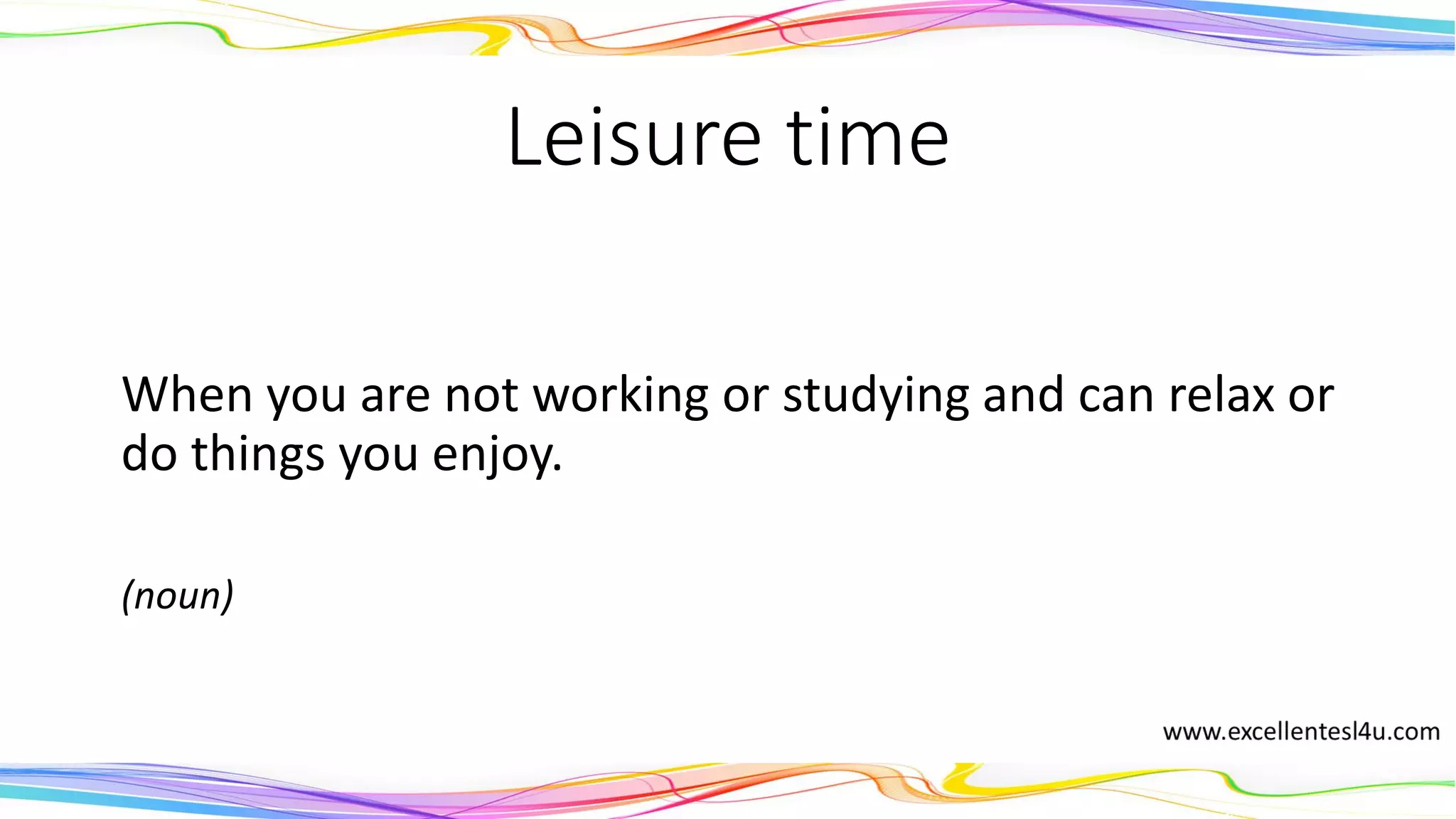 Leisure time
When you are not working or studying and can relax or
do things you enjoy.
(noun)
 