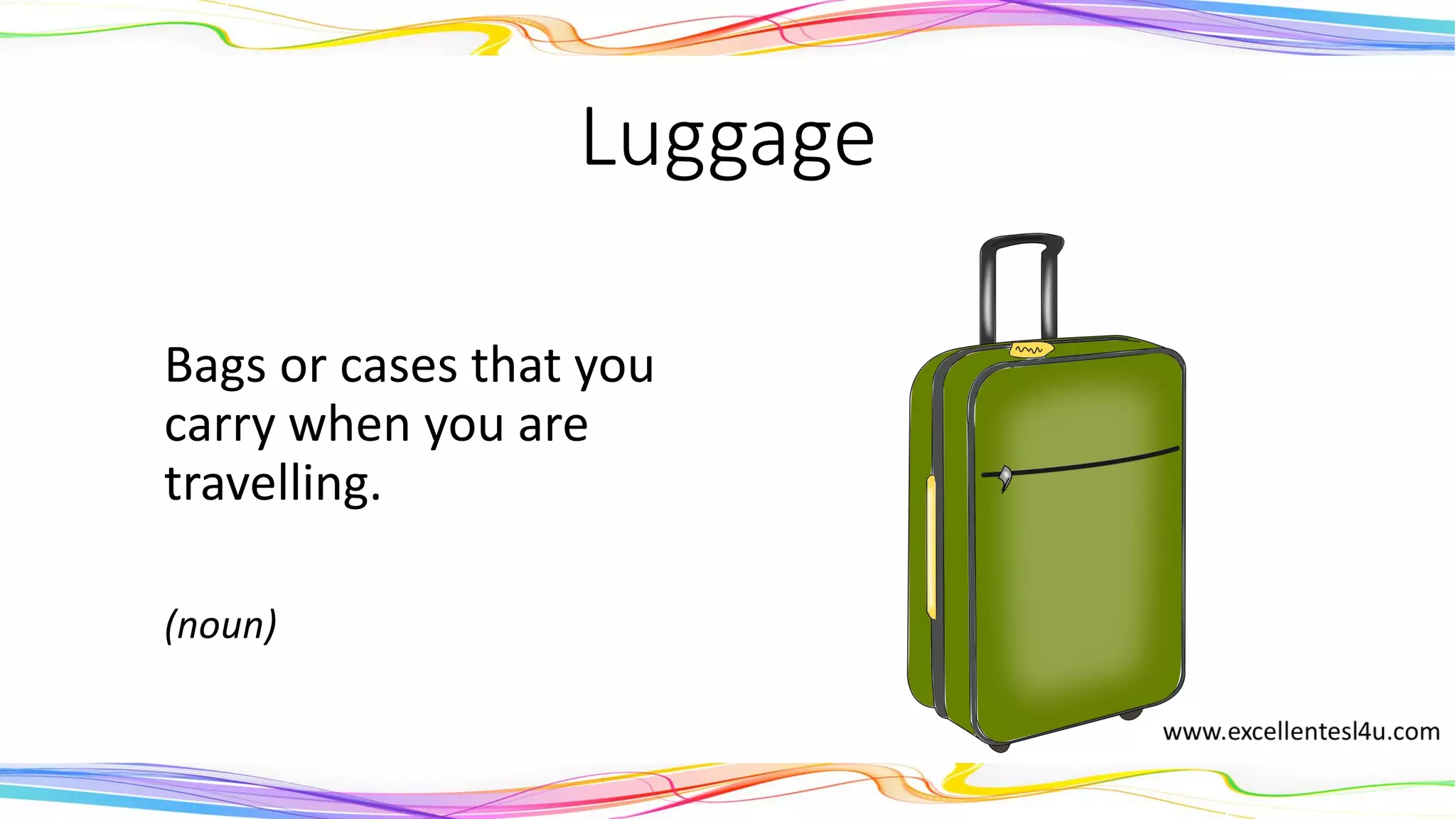 Luggage
Bags or cases that you
carry when you are
travelling.
(noun)
 