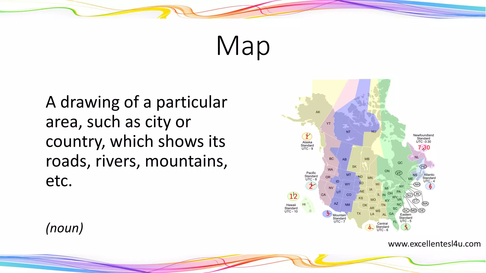 Map
A drawing of a particular
area, such as city or
country, which shows its
roads, rivers, mountains,
etc.
(noun)
 