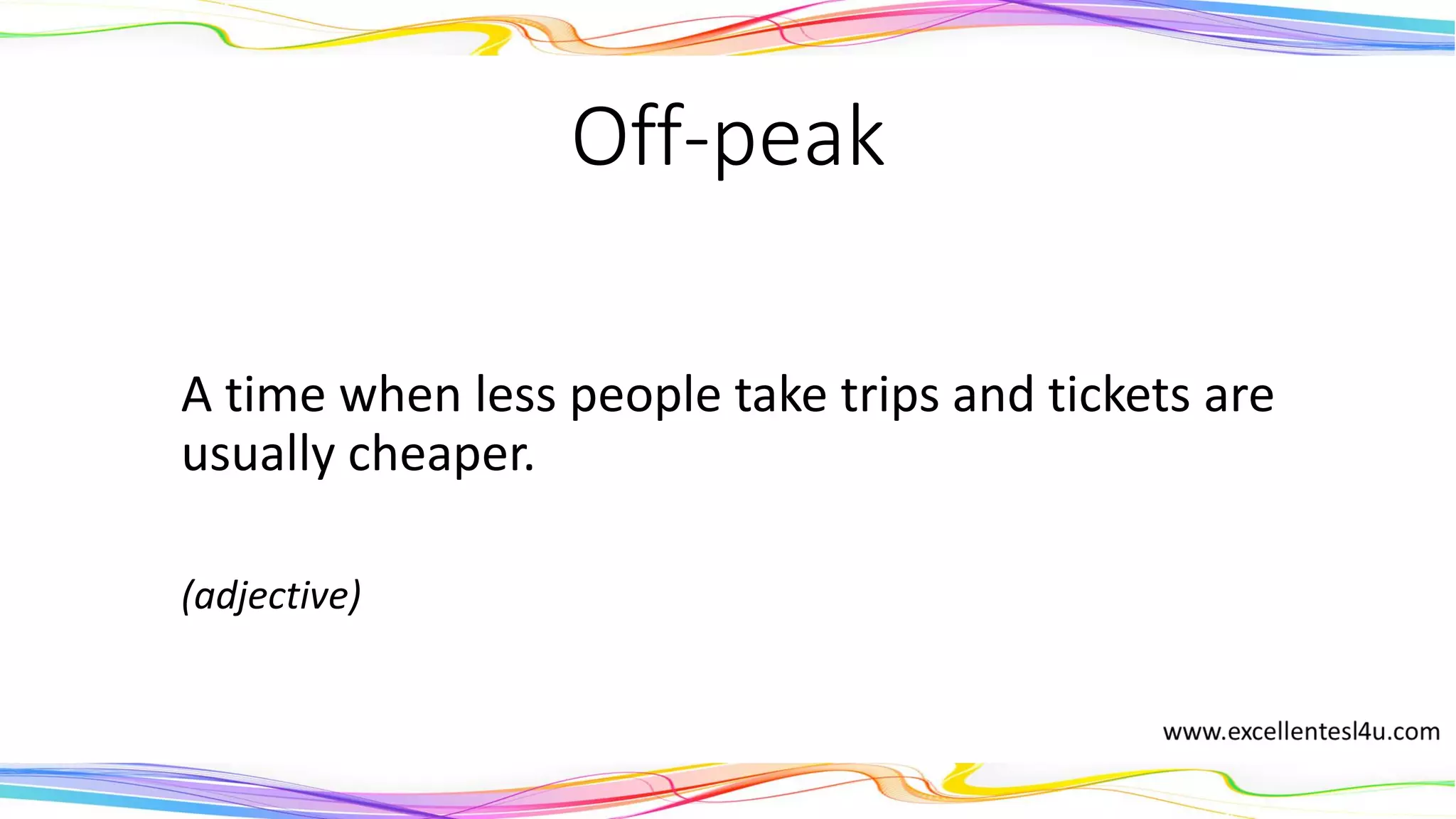 Off-peak
A time when less people take trips and tickets are
usually cheaper.
(adjective)
 