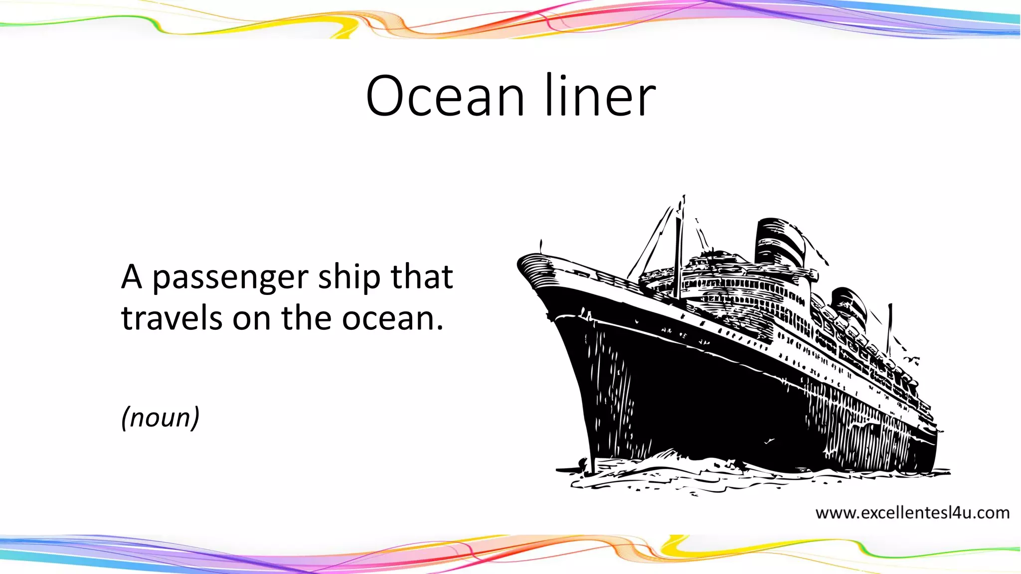 Ocean liner
A passenger ship that
travels on the ocean.
(noun)
 