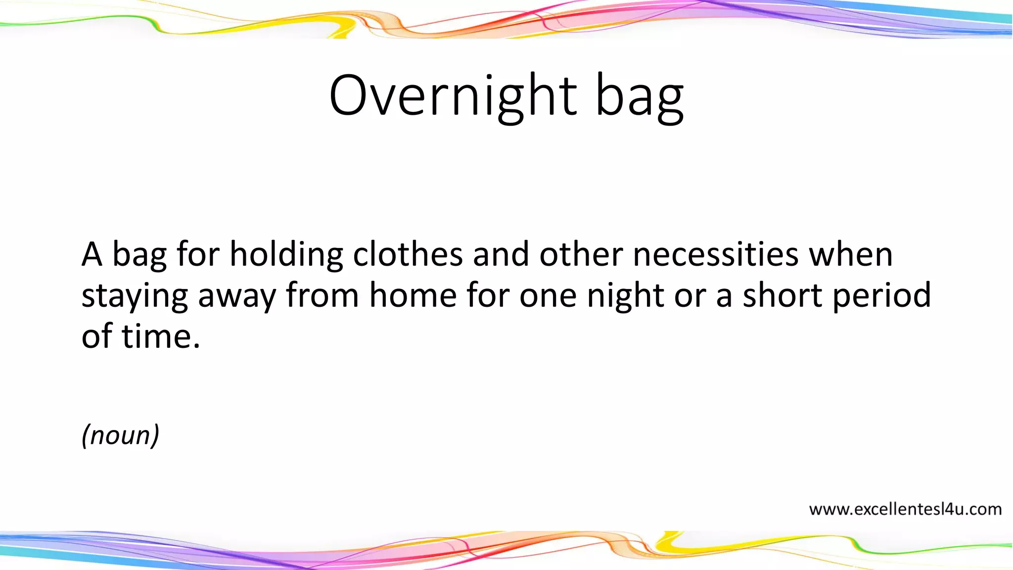 Overnight bag
A bag for holding clothes and other necessities when
staying away from home for one night or a short period
of time.
(noun)
 