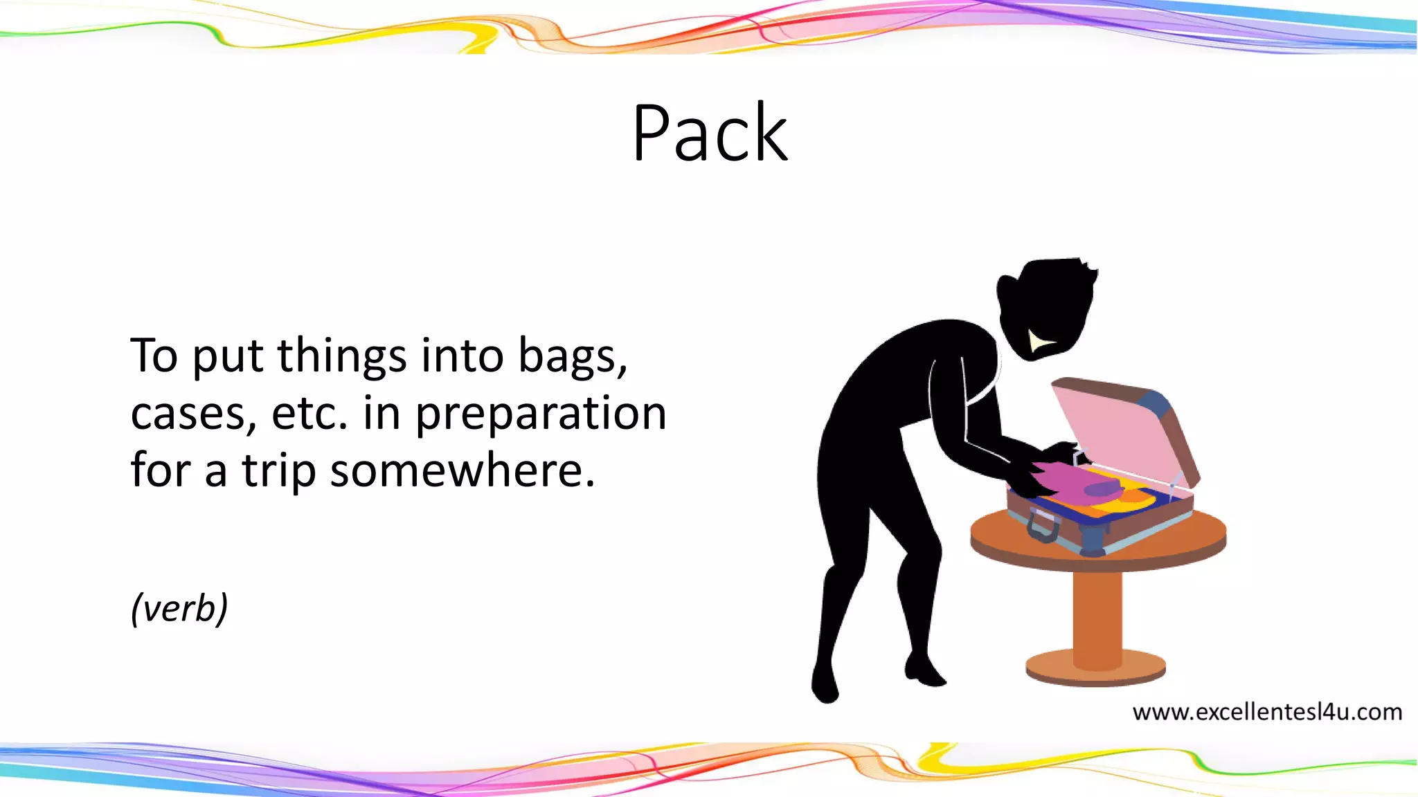 Pack
To put things into bags,
cases, etc. in preparation
for a trip somewhere.
(verb)
 