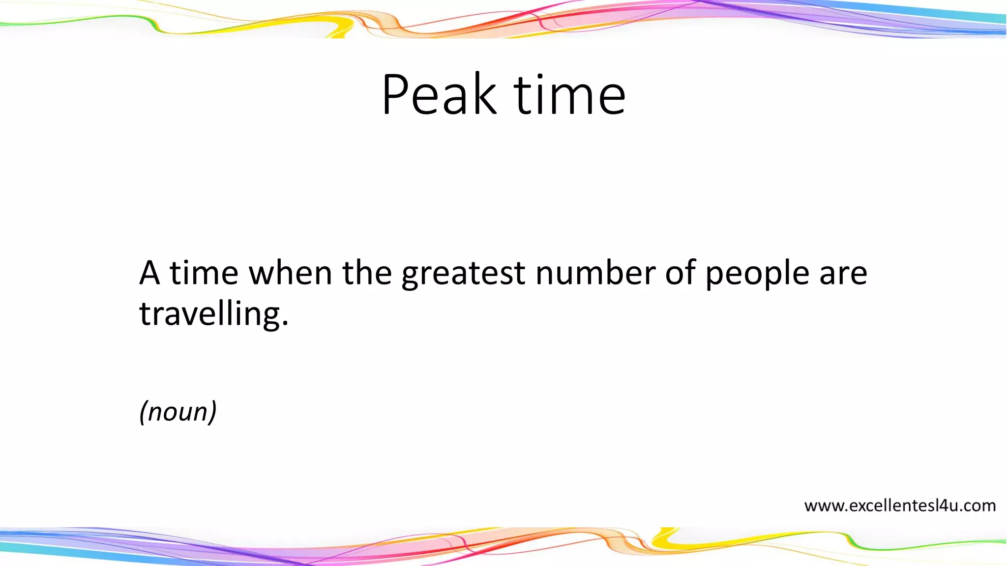 Peak time
A time when the greatest number of people are
travelling.
(noun)
 