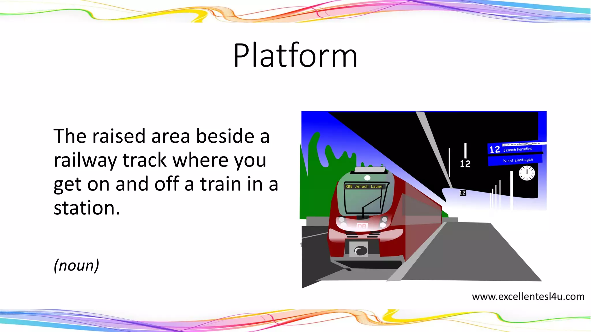 Platform
The raised area beside a
railway track where you
get on and off a train in a
station.
(noun)
 