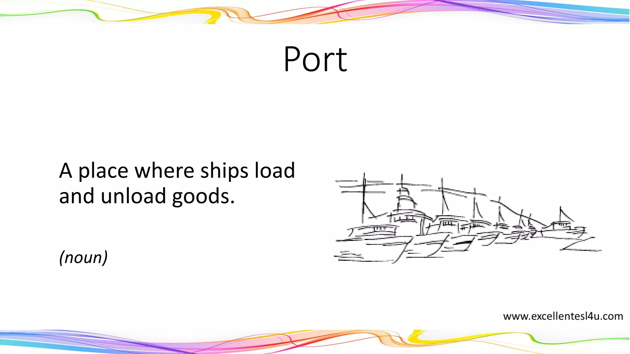 Port
A place where ships load
and unload goods.
(noun)
 
