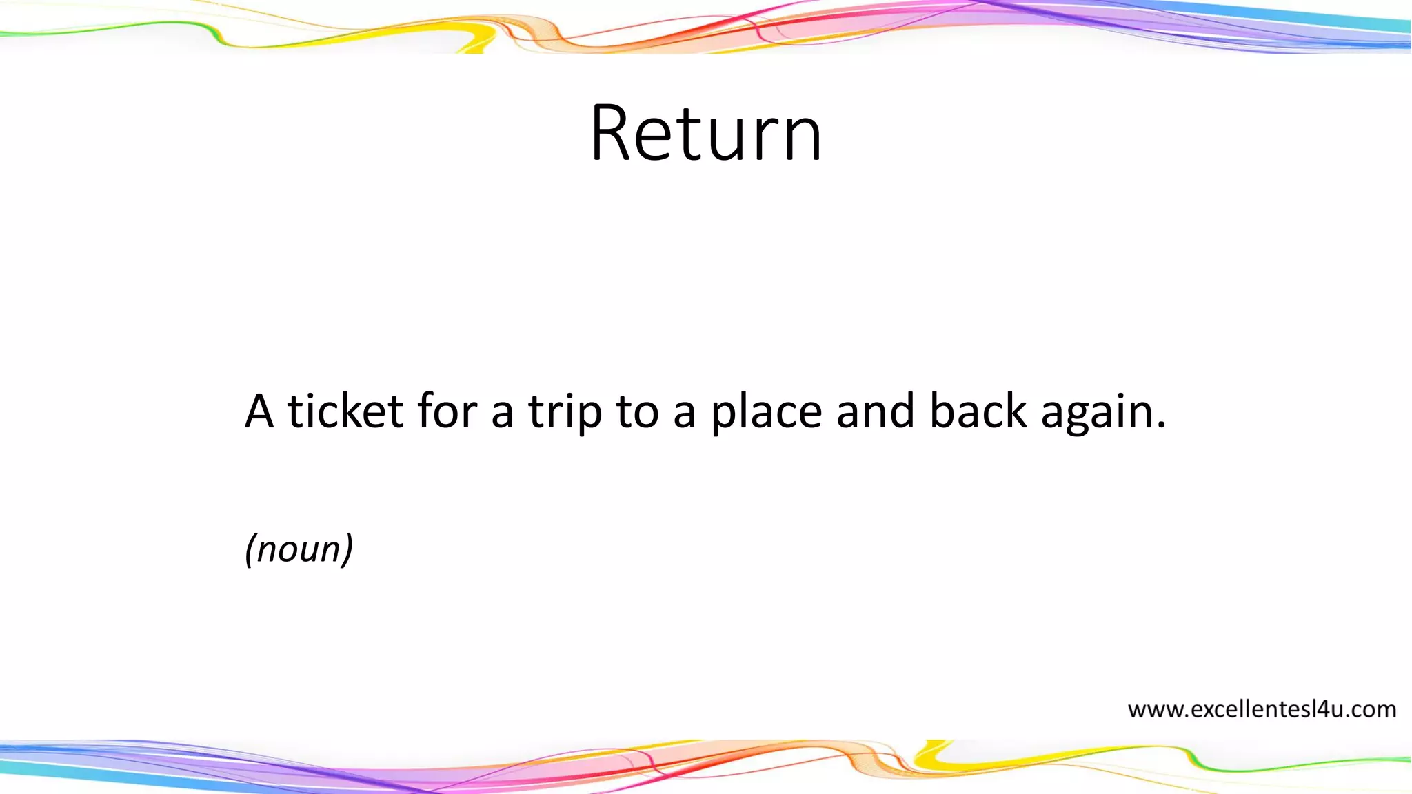 Return
A ticket for a trip to a place and back again.
(noun)
 