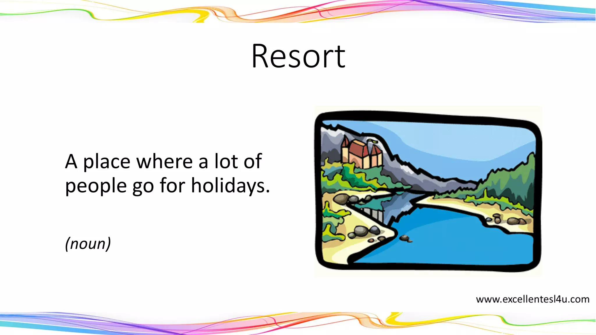 Resort
A place where a lot of
people go for holidays.
(noun)
 