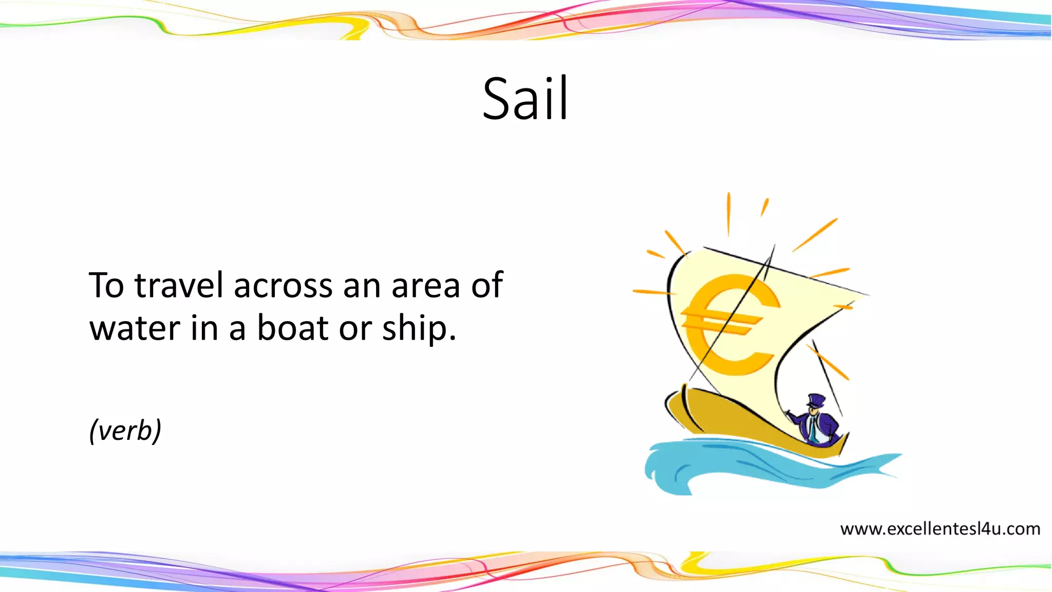 Sail
To travel across an area of
water in a boat or ship.
(verb)
 