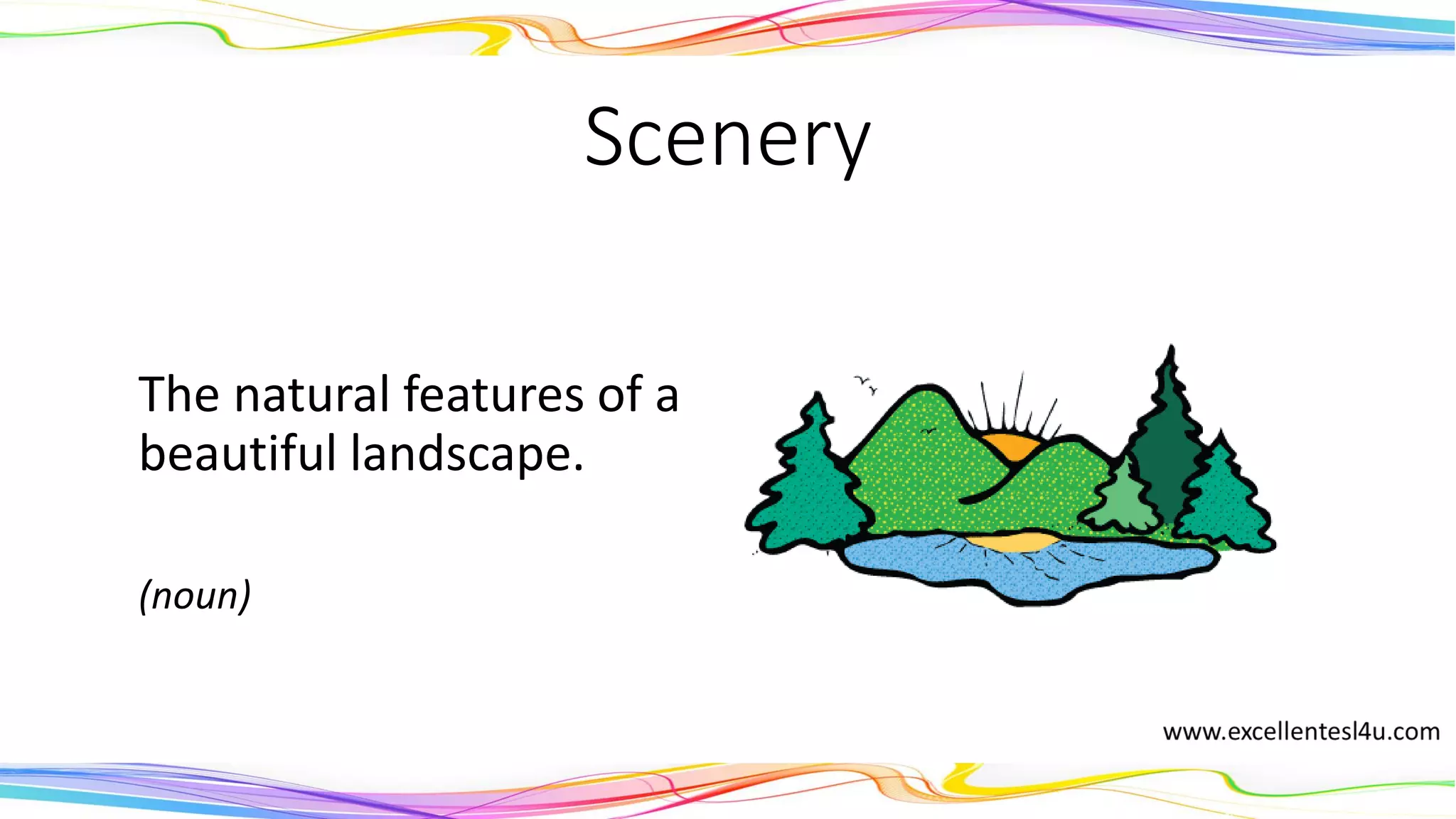 Scenery
The natural features of a
beautiful landscape.
(noun)
 