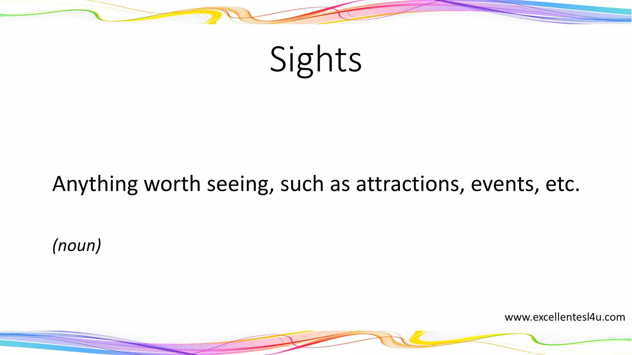 Sights
Anything worth seeing, such as attractions, events, etc.
(noun)
 