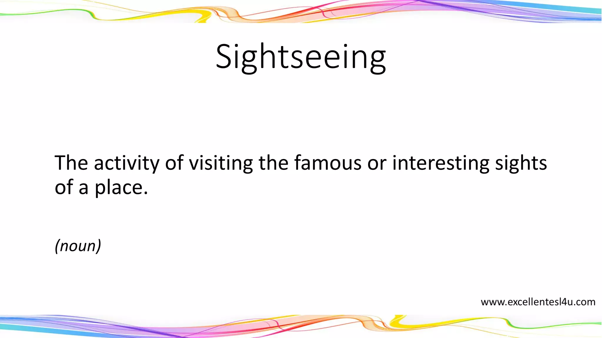Sightseeing
The activity of visiting the famous or interesting sights
of a place.
(noun)
 