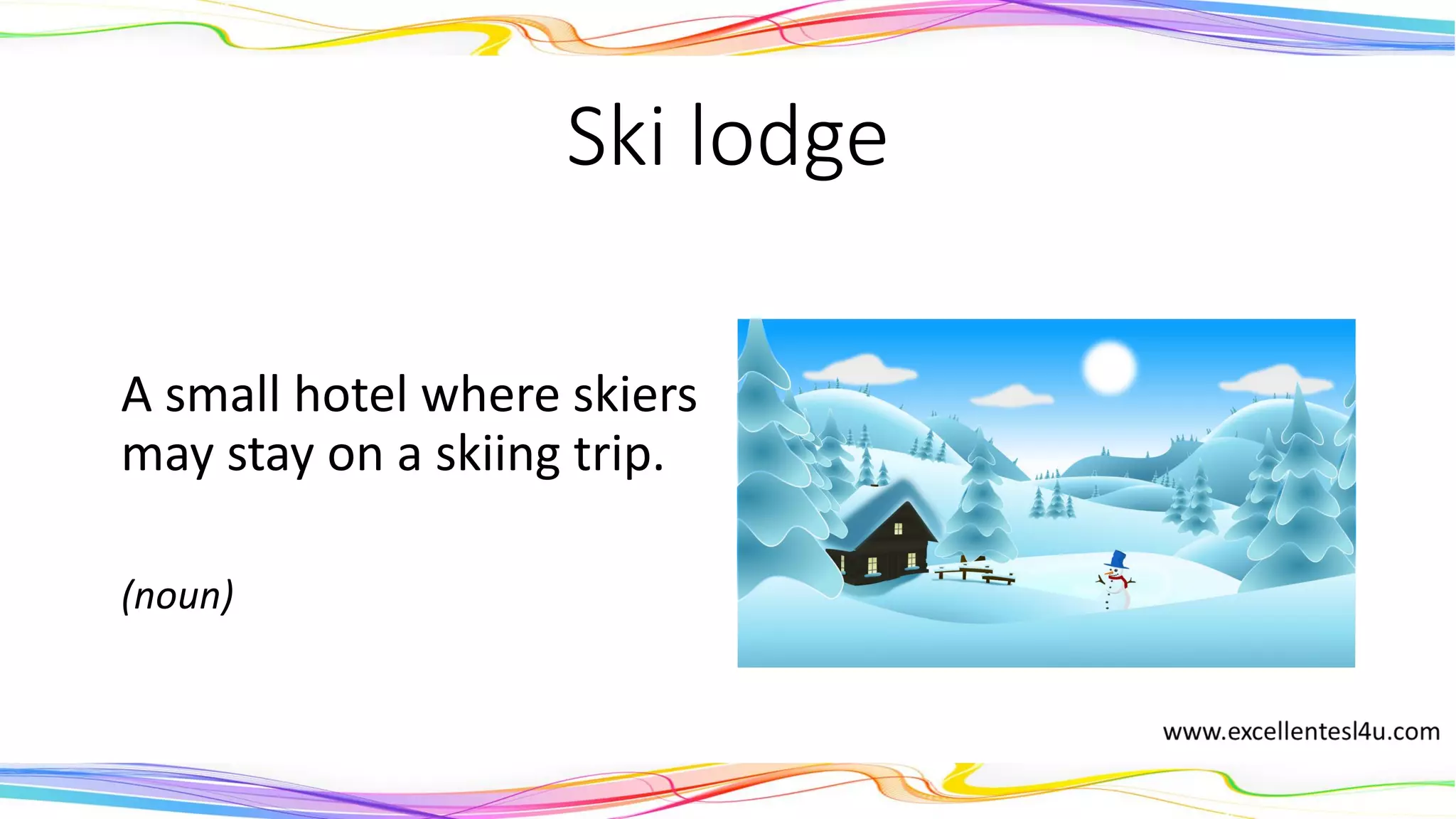 Ski lodge
A small hotel where skiers
may stay on a skiing trip.
(noun)
 