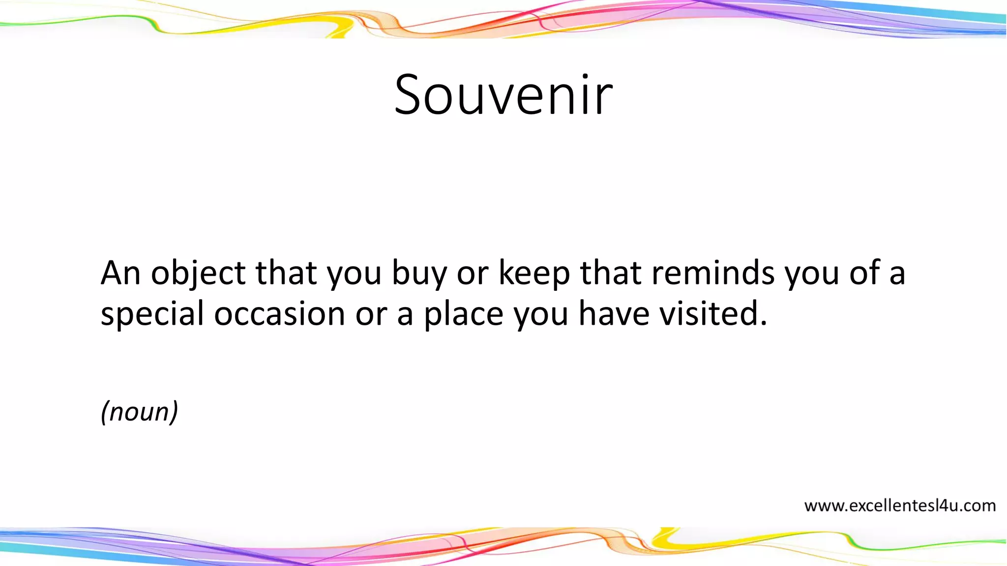 Souvenir
An object that you buy or keep that reminds you of a
special occasion or a place you have visited.
(noun)
 