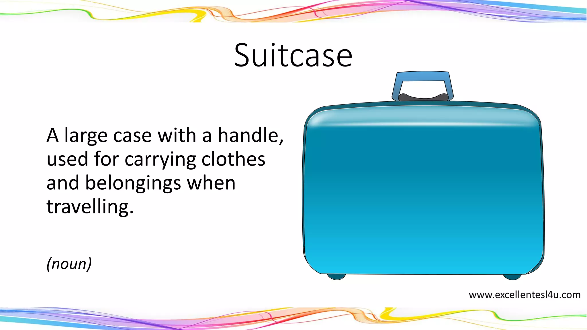 Suitcase
A large case with a handle,
used for carrying clothes
and belongings when
travelling.
(noun)
 