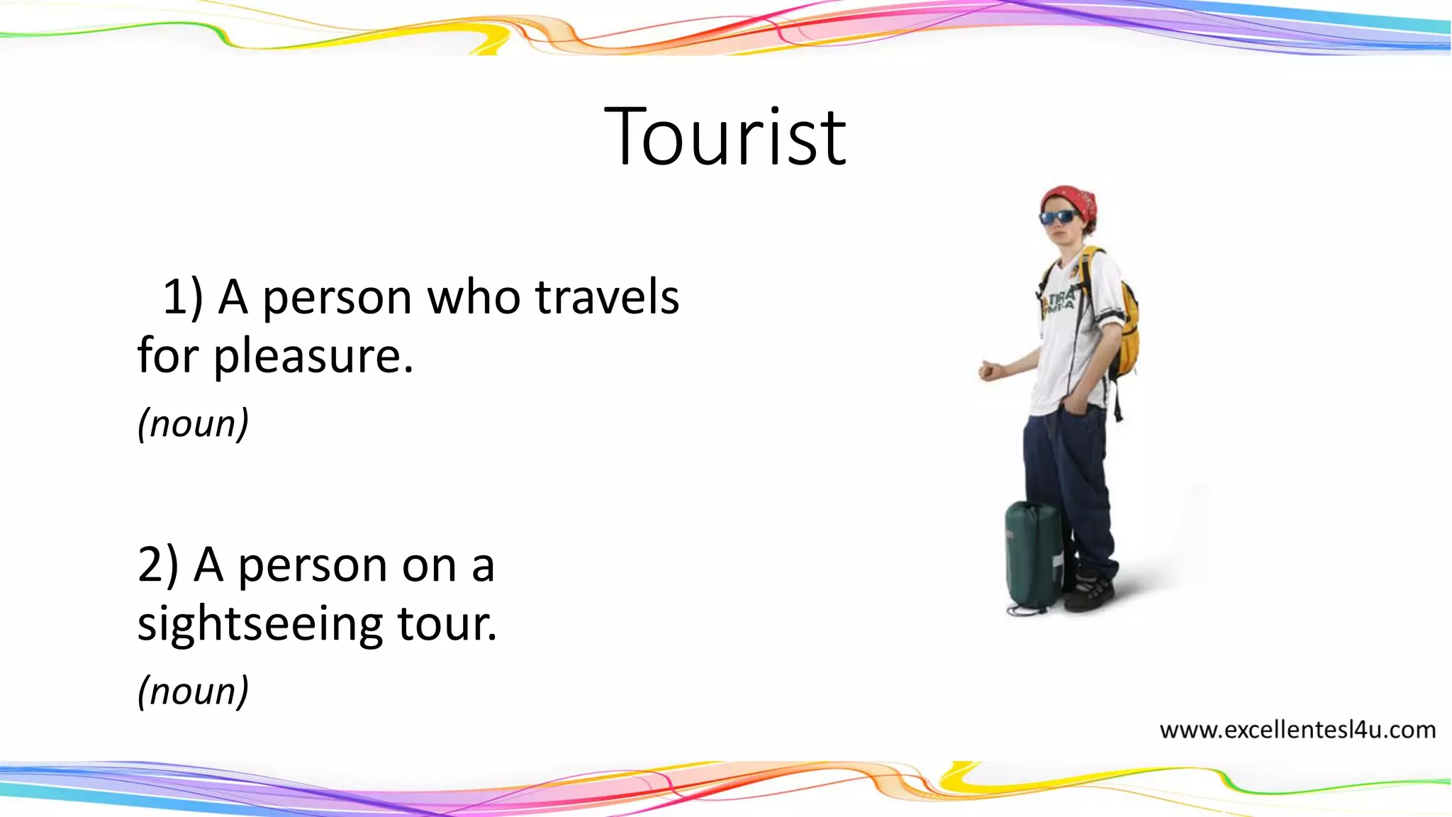 Tourist
1) A person who travels
for pleasure.
(noun)
2) A person on a
sightseeing tour.
(noun)
 