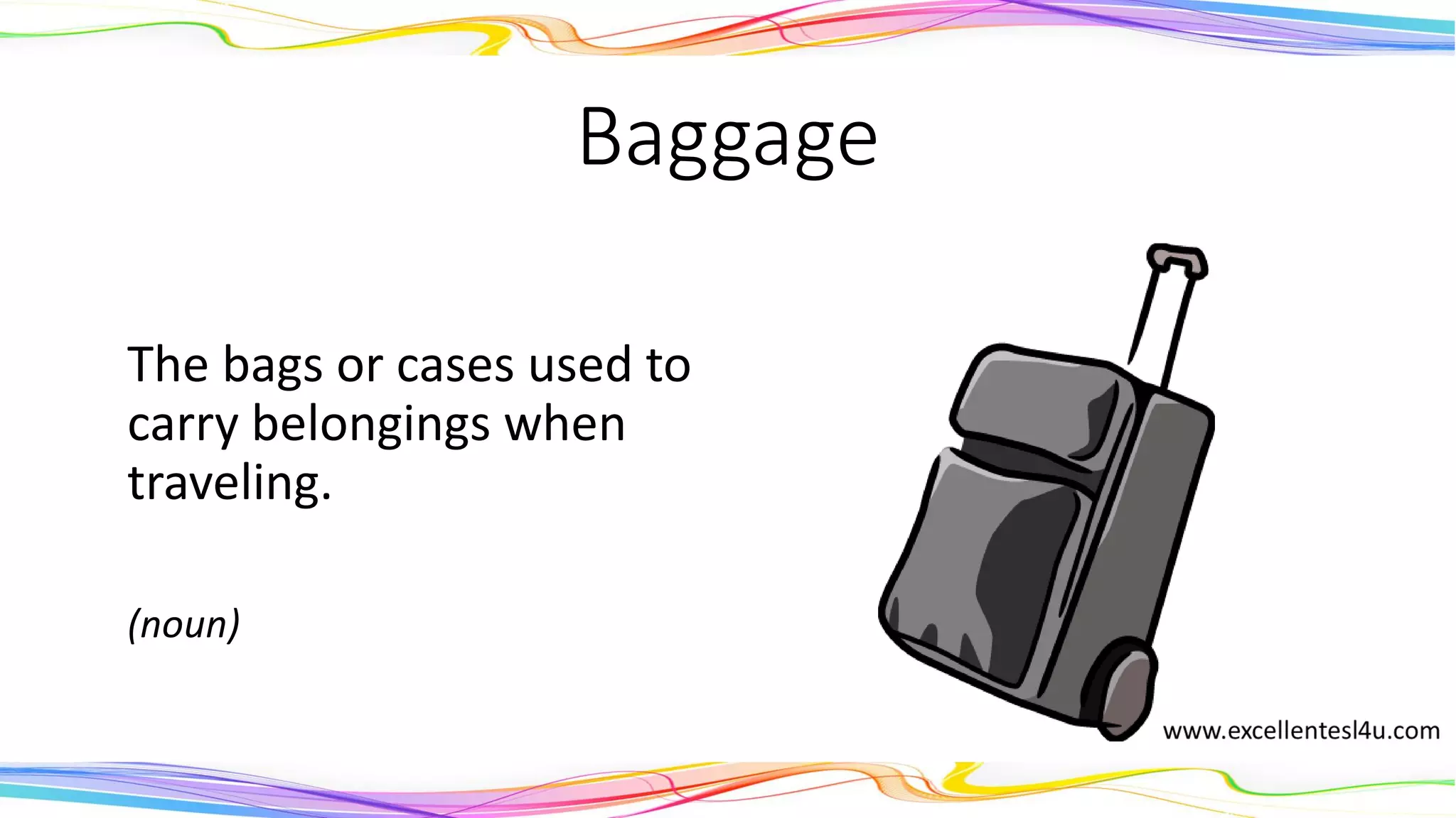 Baggage
The bags or cases used to
carry belongings when
traveling.
(noun)
 