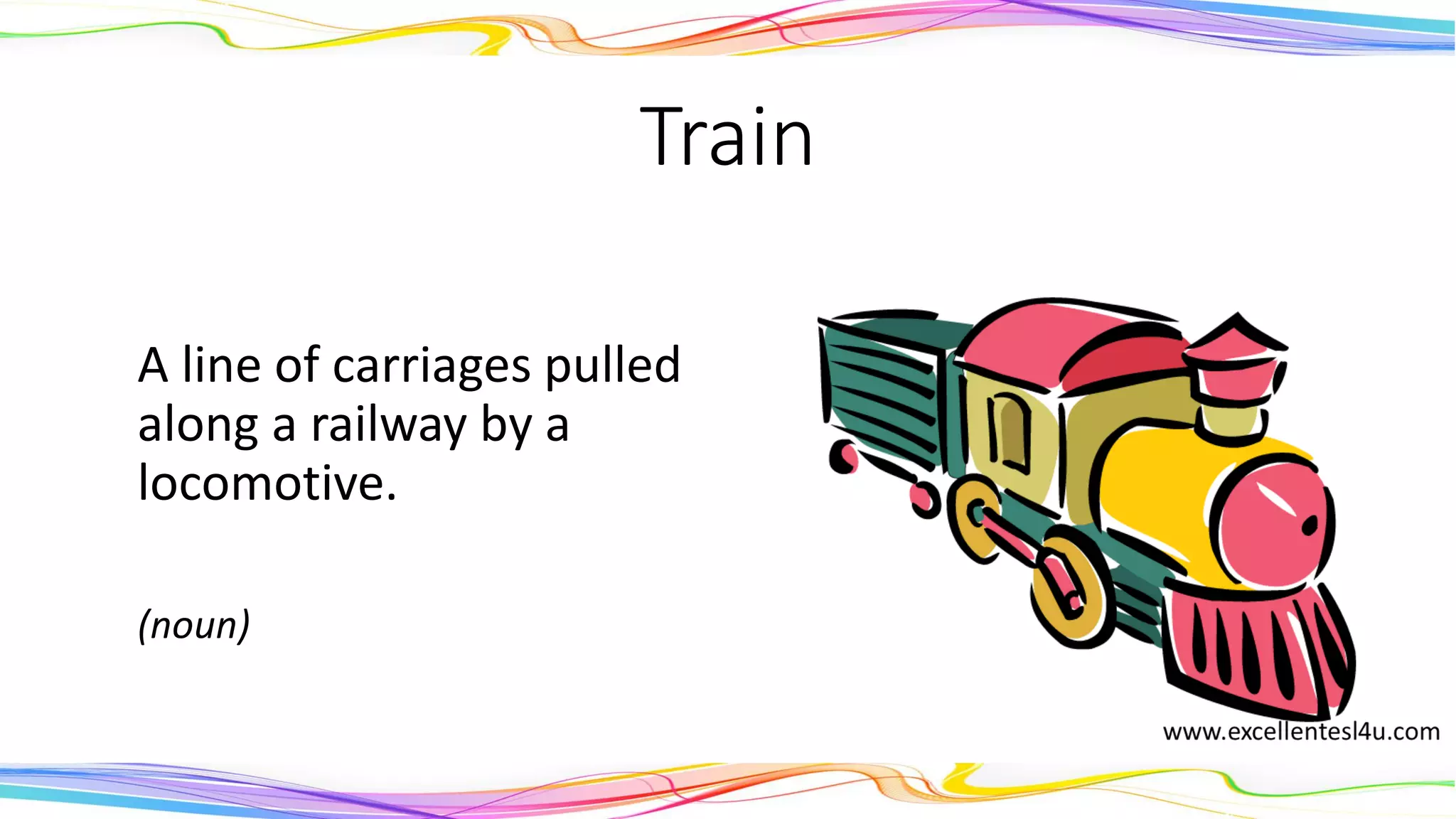 Train
A line of carriages pulled
along a railway by a
locomotive.
(noun)
 