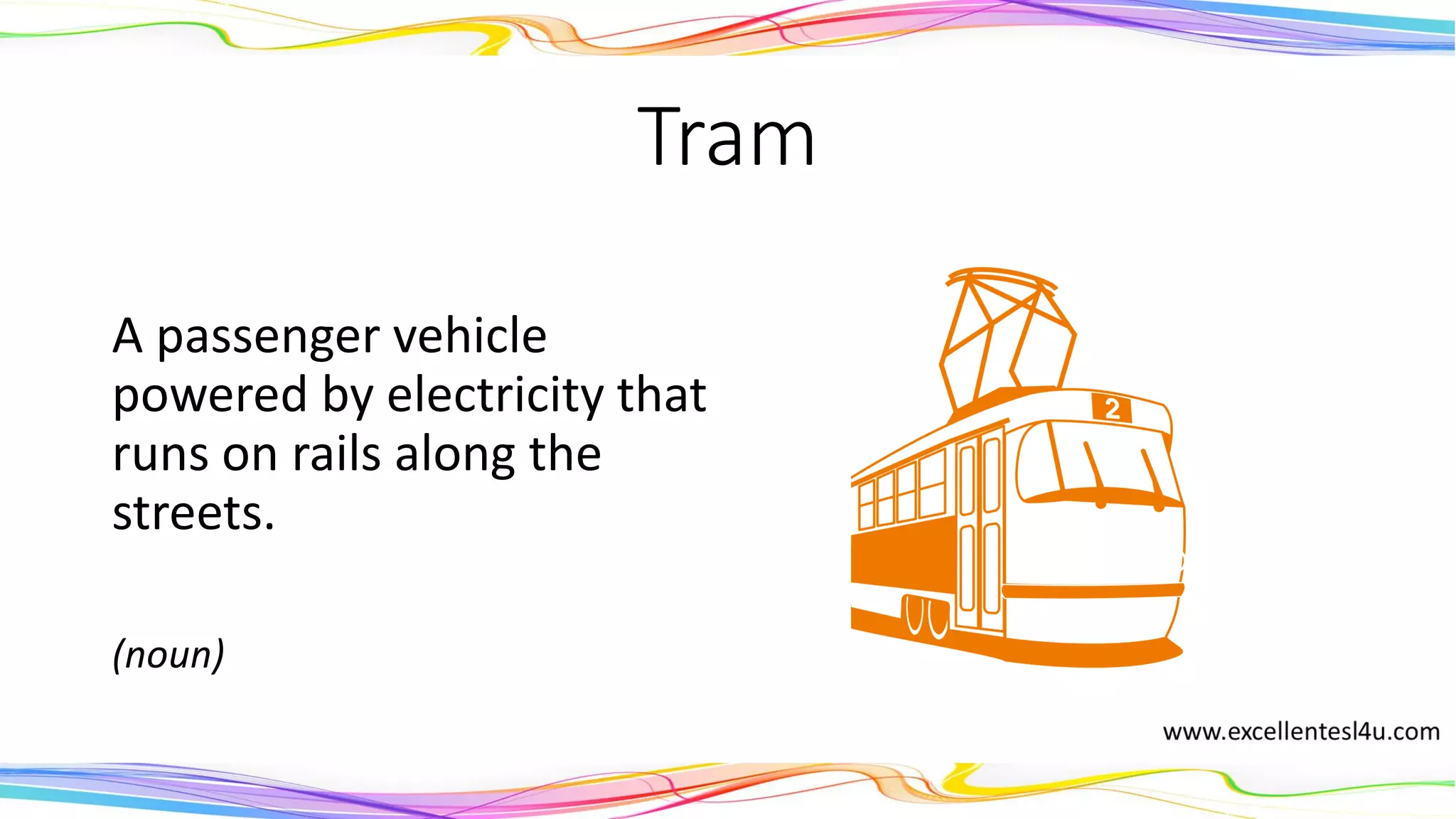 Tram
A passenger vehicle
powered by electricity that
runs on rails along the
streets.
(noun)
 