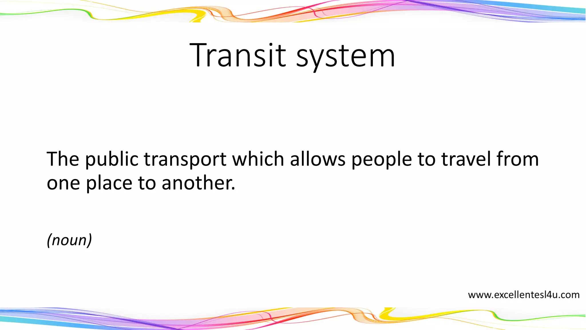 Transit system
The public transport which allows people to travel from
one place to another.
(noun)
 