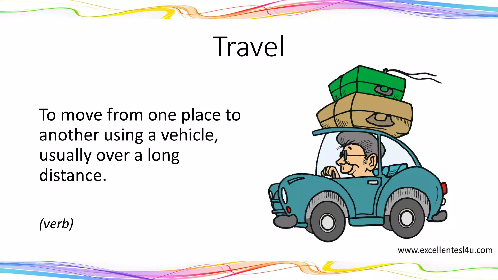 Travel
To move from one place to
another using a vehicle,
usually over a long
distance.
(verb)
 