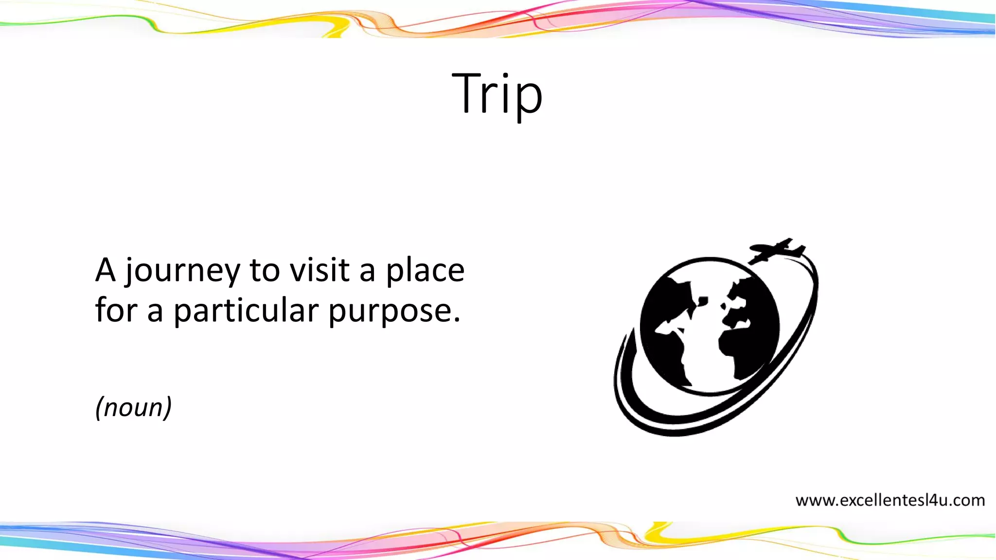 Trip
A journey to visit a place
for a particular purpose.
(noun)
 