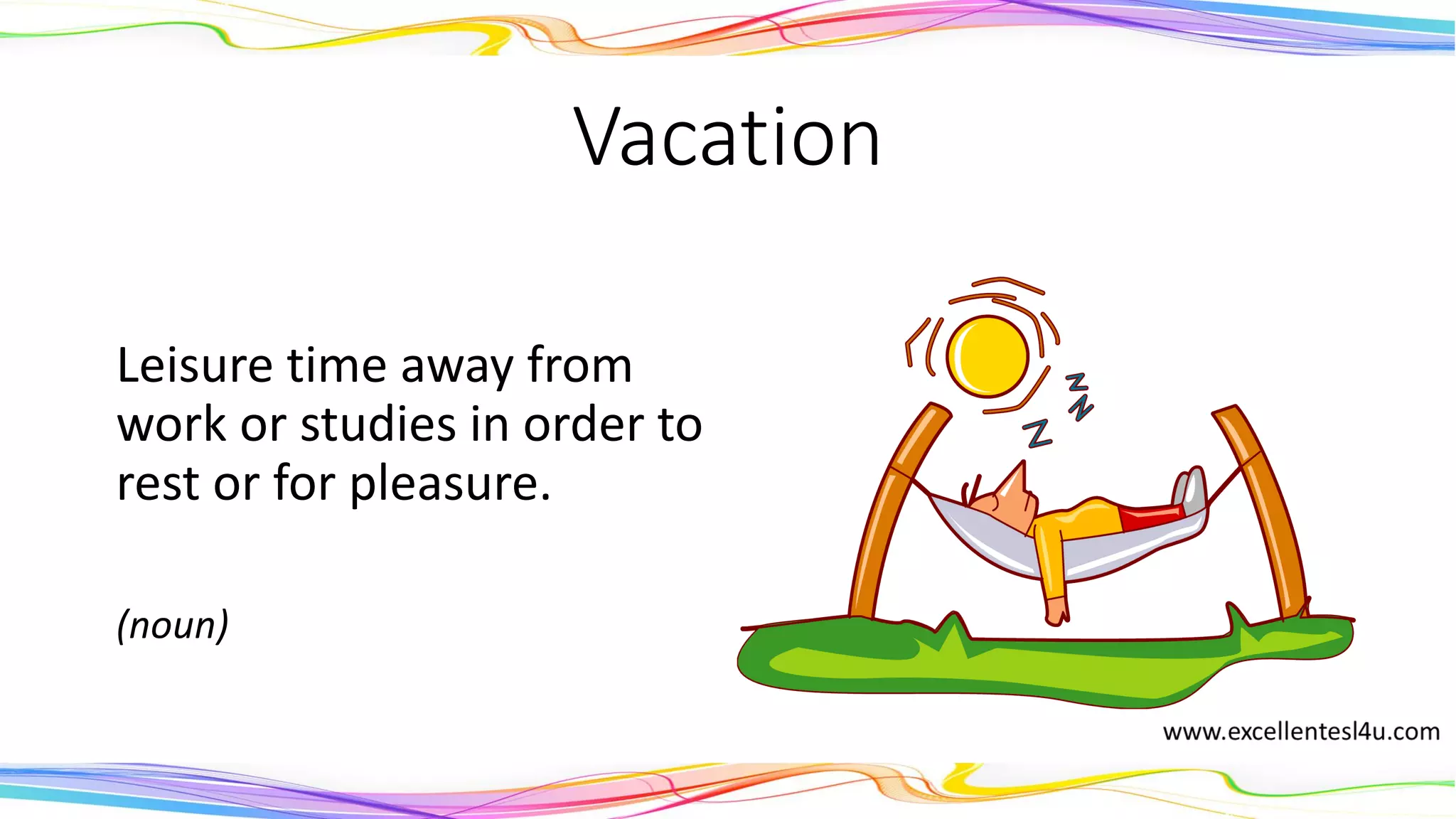 Vacation
Leisure time away from
work or studies in order to
rest or for pleasure.
(noun)
 