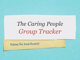 The Caring People
         Group Tracker
He lp ing Yo u Trac k Re su lt s!
 