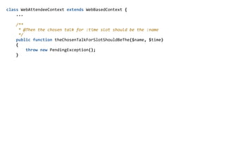 class  WebAttendeeContext  extends  WebBasedContext  {  
        ...  
        /**  
          *  @Then  the  chosen  talk  for  :time  slot  should  be  the  :name  
          */  
        public  function  theChosenTalkForSlotShouldBeThe($name,  $time)  
        {  
                throw  new  PendingException();  
        }  
 