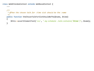 class  WebAttendeeContext  extends  WebBasedContext  {  
        ...  
        /**  
          *  @Then  the  chosen  talk  for  :time  slot  should  be  the  :name  
          */  
        public  function  theChosenTalkForSlotShouldBeThe($name,  $time)  
        {  
                $this-­‐>assertElementText('css',  ".my-­‐schedule  .talk:contains('$time')",  $name);  
        }  
 