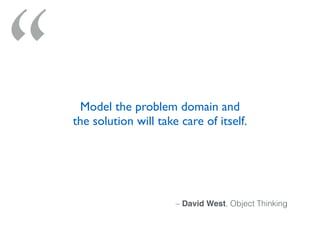 “
– David West, Object Thinking
Model the problem domain and
the solution will take care of itself.
 