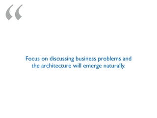 “Focus on discussing business problems and
the architecture will emerge naturally.
 