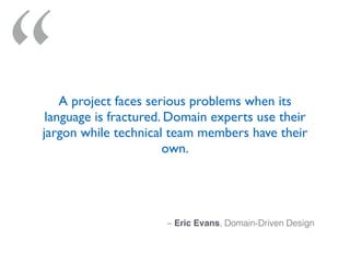 “
– Eric Evans, Domain-Driven Design
A project faces serious problems when its
language is fractured. Domain experts use their
jargon while technical team members have their
own.
 