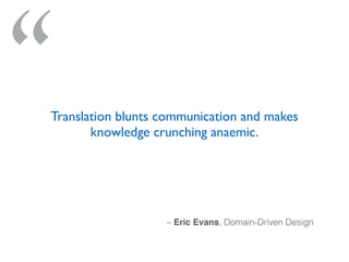 “
– Eric Evans, Domain-Driven Design
Translation blunts communication and makes
knowledge crunching anaemic.
 