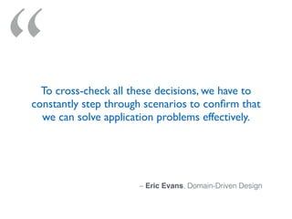 “
– Eric Evans, Domain-Driven Design
To cross-check all these decisions, we have to
constantly step through scenarios to conﬁrm that
we can solve application problems effectively.
 