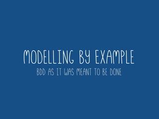 Modelling by Example
BDD as it was meant to be done
 