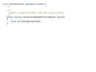class  AttendeeContext  implements  Context  {  
        ...  
        /**  
          *  @Given  a  conference  named  :name  with  :count  track(s)  
          */  
        public  function  aConferenceNamedWithTrack($name,  $count)  
        {  
                throw  new  PendingException();  
        }  
 